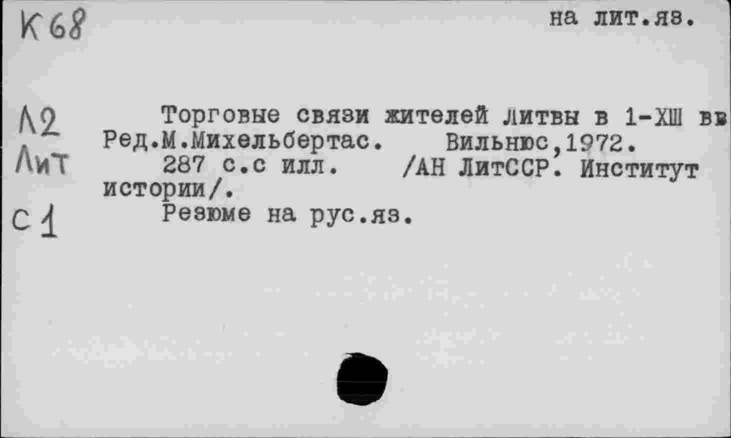 ﻿K6tf
на лит.яз.
Ml
Лиі
cl
Торговые связи жителей ЛИТВЫ в 1-ХШ вв Ред.М.Михельбертас.	Вильнюс,1972.
287 с.с илл. /АН ЛитССР. Институт истории/.
Резюме на рус.яз.